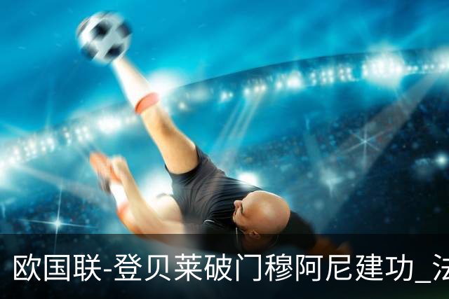 欧国联-登贝莱破门穆阿尼建功 法国2-0比利时